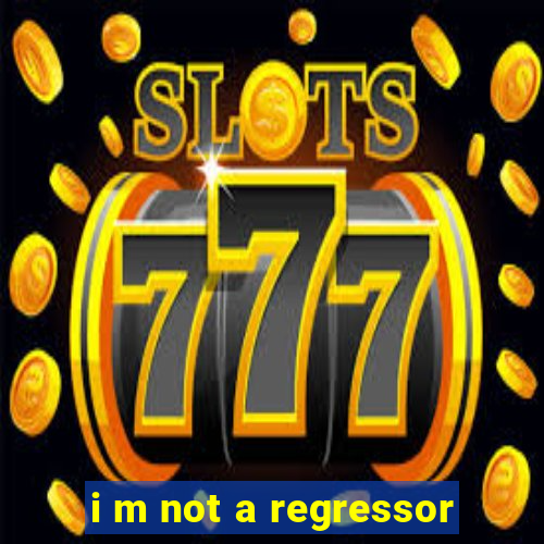 i m not a regressor